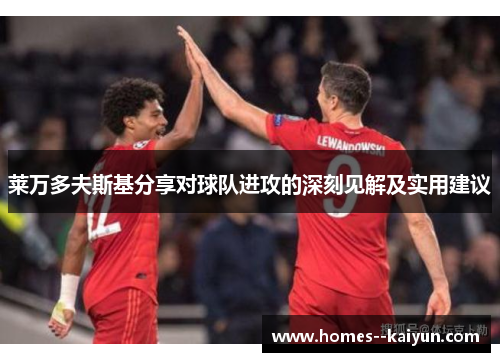 莱万多夫斯基分享对球队进攻的深刻见解及实用建议 莱万多夫斯基分享对球队进攻的深刻见解及实用建议