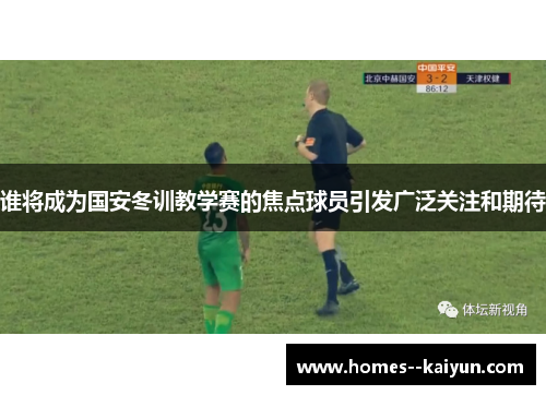 谁将成为国安冬训教学赛的焦点球员引发广泛关注和期待 谁将成为国安冬训教学赛的焦点球员引发广泛关注和期待