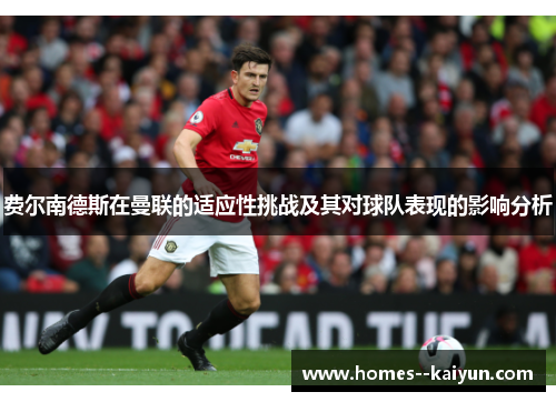 费尔南德斯在曼联的适应性挑战及其对球队表现的影响分析 费尔南德斯在曼联的适应性挑战及其对球队表现的影响分析