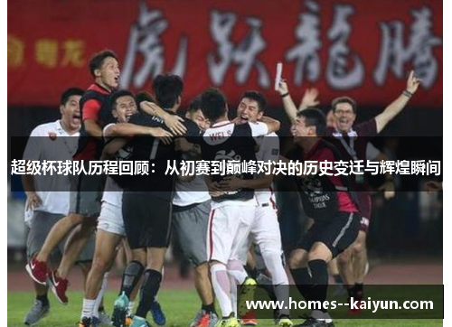 超级杯球队历程回顾：从初赛到巅峰对决的历史变迁与辉煌瞬间