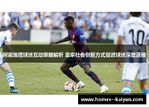 阿诺埃塔球迷互动策略解析 皇家社会创新方式促进球迷深度连接 阿诺埃塔球迷互动策略解析 皇家社会创新方式促进球迷深度连接