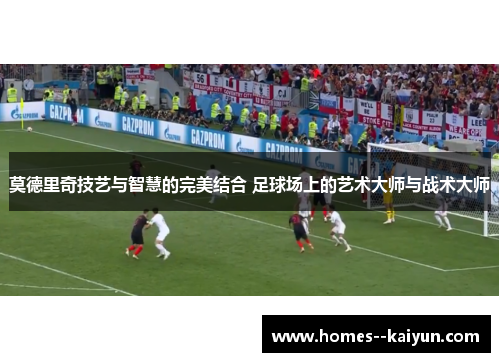 莫德里奇技艺与智慧的完美结合 足球场上的艺术大师与战术大师