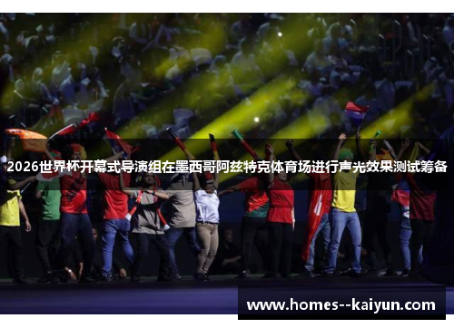 2026世界杯开幕式导演组在墨西哥阿兹特克体育场进行声光效果测试筹备