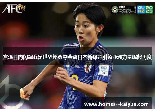 宫泽日向闪耀女足世界杯勇夺金靴日本新锋芒引领亚洲力量崛起再度