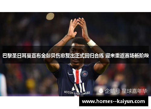 巴黎圣日耳曼宣布金彭贝伤愈复出正式回归合练 迎来重返赛场新阶段