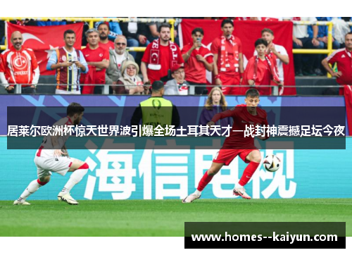 居莱尔欧洲杯惊天世界波引爆全场土耳其天才一战封神震撼足坛今夜