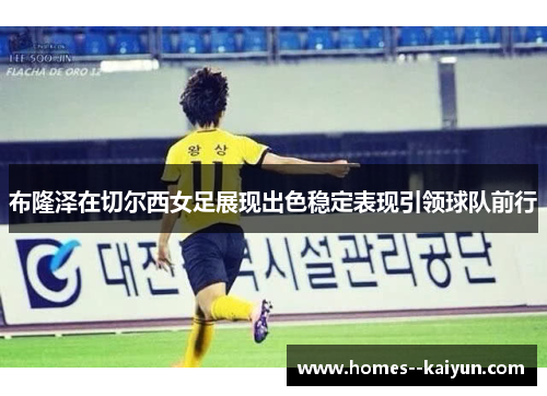 布隆泽在切尔西女足展现出色稳定表现引领球队前行 布隆泽在切尔西女足展现出色稳定表现引领球队前行