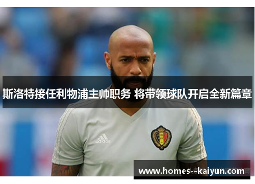 斯洛特接任利物浦主帅职务 将带领球队开启全新篇章