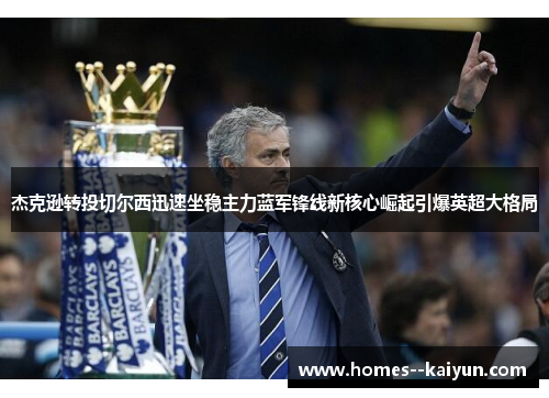 杰克逊转投切尔西迅速坐稳主力蓝军锋线新核心崛起引爆英超大格局