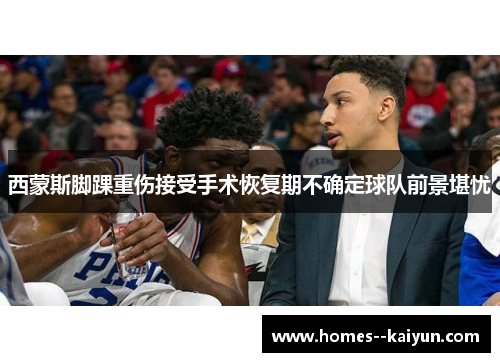 西蒙斯脚踝重伤接受手术恢复期不确定球队前景堪忧