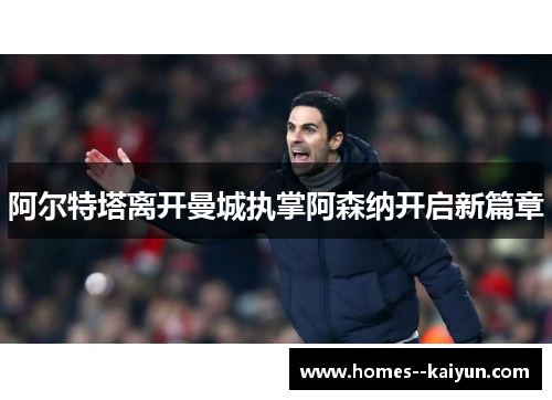 阿尔特塔离开曼城执掌阿森纳开启新篇章 阿尔特塔离开曼城执掌阿森纳开启新篇章