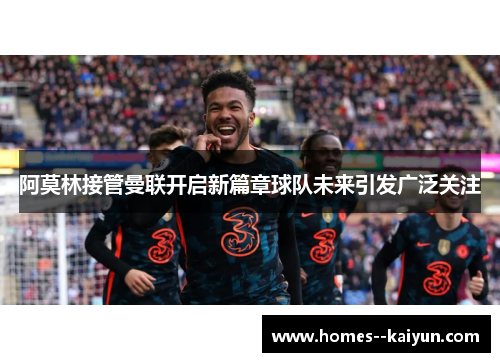 阿莫林接管曼联开启新篇章球队未来引发广泛关注 阿莫林接管曼联开启新篇章球队未来引发广泛关注