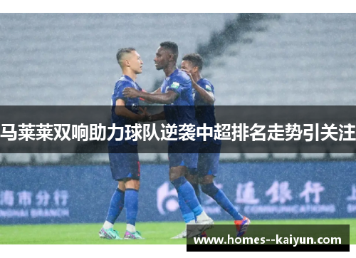 马莱莱双响助力球队逆袭中超排名走势引关注 马莱莱双响助力球队逆袭中超排名走势引关注