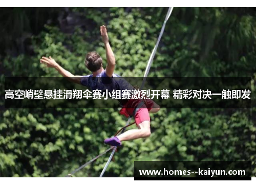 高空峭壁悬挂滑翔伞赛小组赛激烈开幕 精彩对决一触即发 高空峭壁悬挂滑翔伞赛小组赛激烈开幕 精彩对决一触即发