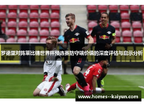 罗德里对阵莱比锡世界杯预选赛防守端价值的深度评估与启示分析