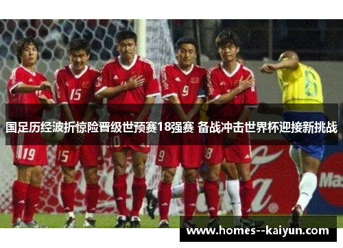 国足历经波折惊险晋级世预赛18强赛 备战冲击世界杯迎接新挑战